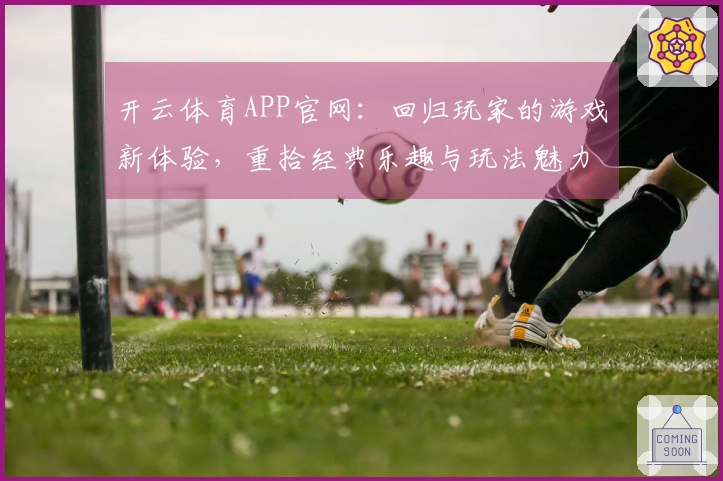 开云体育APP官网：回归玩家的游戏新体验，重拾经典乐趣与玩法魅力