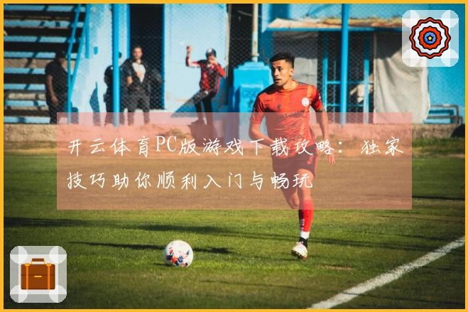 开云体育PC版游戏下载攻略：独家技巧助你顺利入门与畅玩