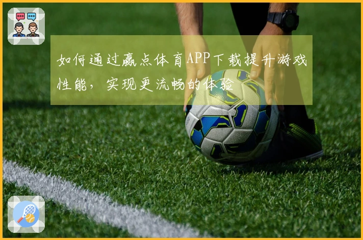 如何通过赢点体育APP下载提升游戏性能，实现更流畅的体验