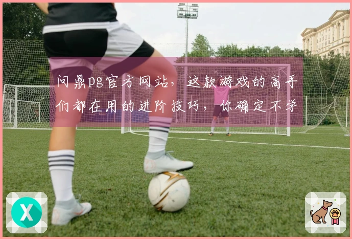 问鼎pg官方网站，这款游戏的高手们都在用的进阶技巧，你确定不学吗？
