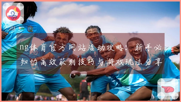 ng体育官方网站活动攻略：新手必知的高效获利技巧与游戏玩法分享