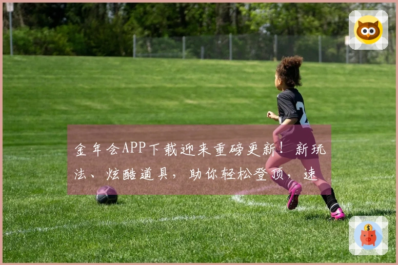 金年会APP下载迎来重磅更新！新玩法、炫酷道具，助你轻松登顶，速来体验！