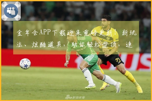 金年会APP下载迎来重磅更新！新玩法、炫酷道具，助你轻松登顶，速来体验！
