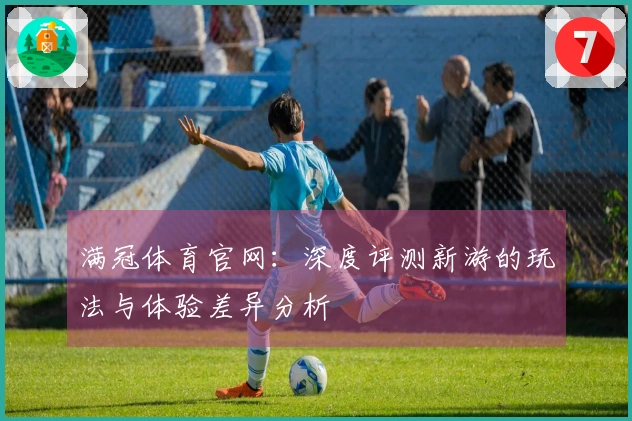 满冠体育官网：深度评测新游的玩法与体验差异分析