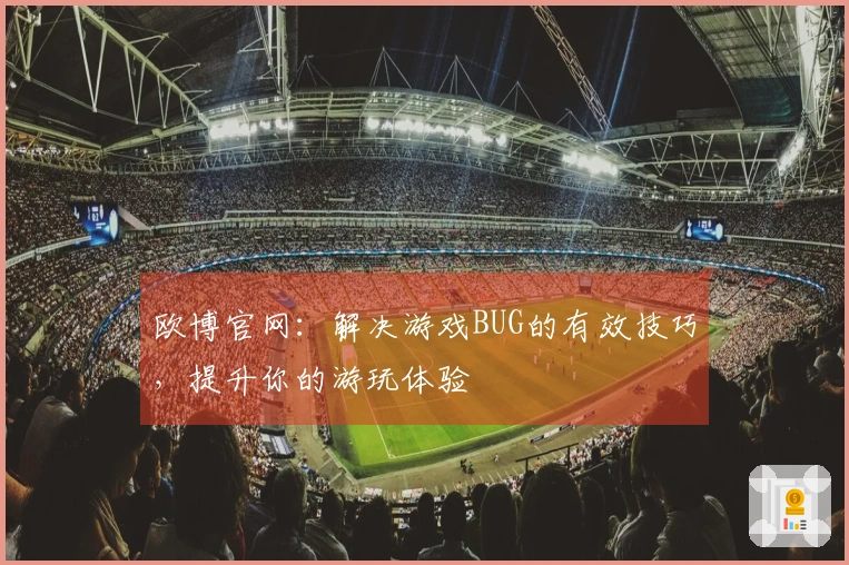 欧博官网:解决游戏BUG的有效技巧,提升你的游玩体验