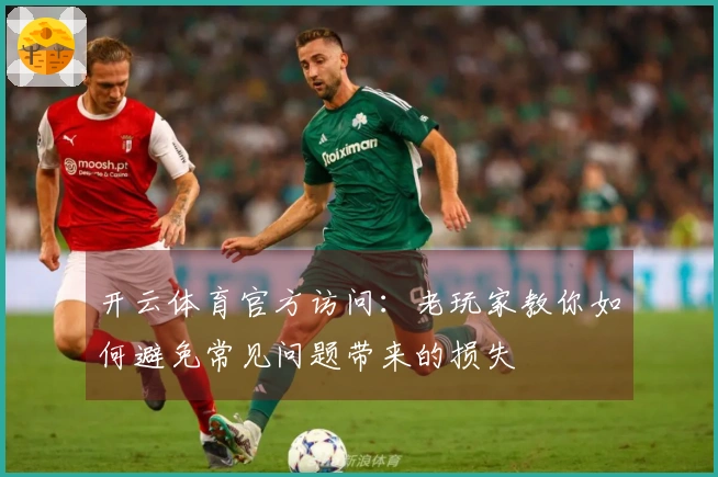 开云体育官方访问:老玩家教你如何避免常见问题带来的损失
