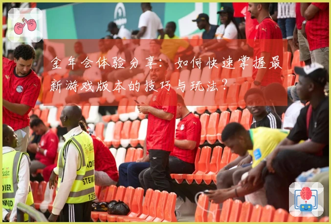 金年会体验分享：如何快速掌握最新游戏版本的技巧与玩法？