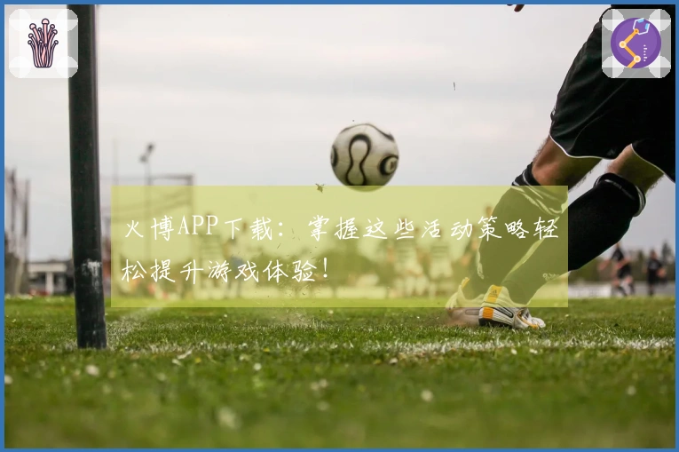 火博APP下载：掌握这些活动策略轻松提升游戏体验！