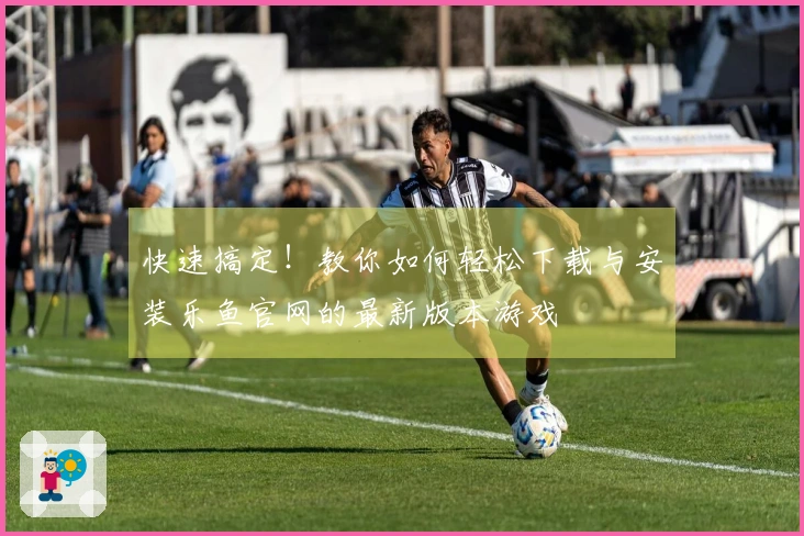 快速搞定！教你如何轻松下载与安装乐鱼官网的最新版本游戏