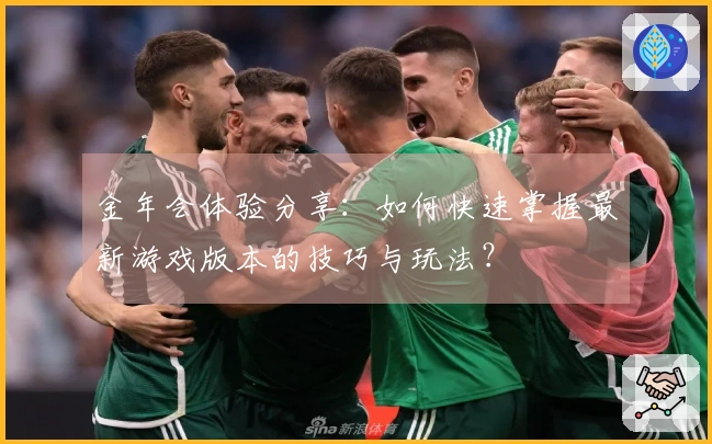 金年会体验分享：如何快速掌握最新游戏版本的技巧与玩法？