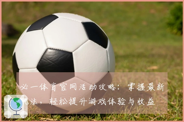 必一体育官网活动攻略:掌握最新玩法,轻松提升游戏体验与收益