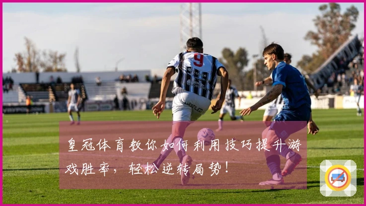 皇冠体育教你如何利用技巧提升游戏胜率，轻松逆转局势！