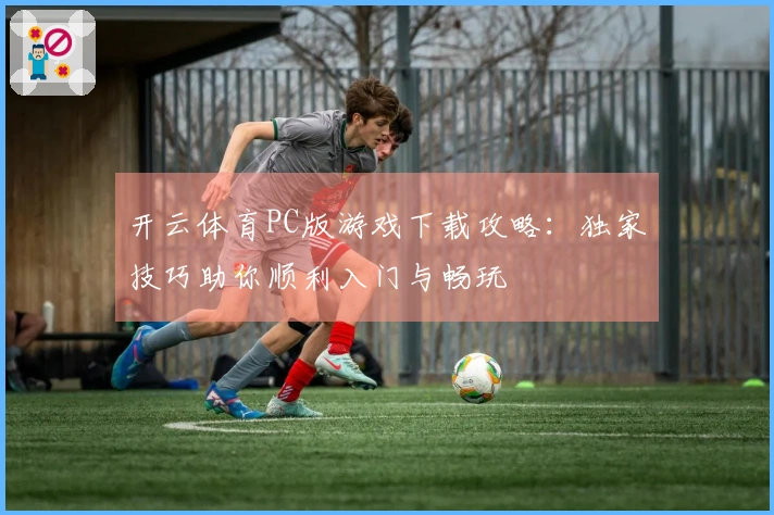 开云体育PC版游戏下载攻略：独家技巧助你顺利入门与畅玩
