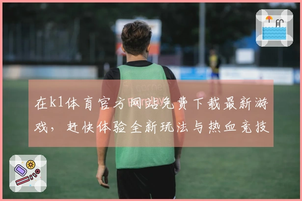 在k1体育官方网站免费下载最新游戏，赶快体验全新玩法与热血竞技！