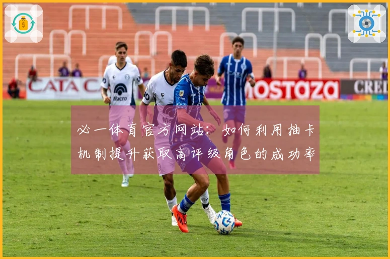 必一体育官方网站：如何利用抽卡机制提升获取高评级角色的成功率？