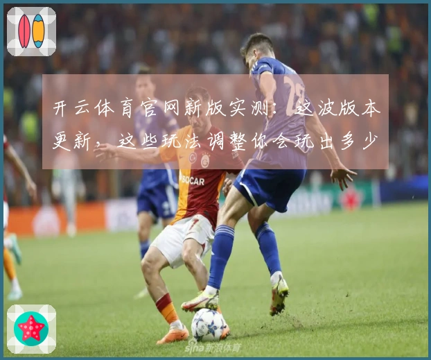 开云体育官网新版实测：这波版本更新，这些玩法调整你会玩出多少新收益？