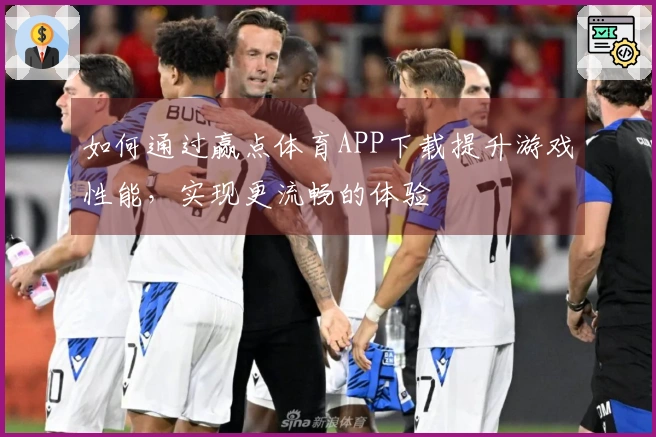 如何通过赢点体育APP下载提升游戏性能，实现更流畅的体验