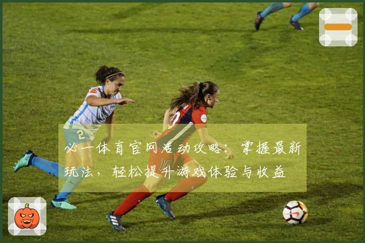 必一体育官网活动攻略：掌握最新玩法，轻松提升游戏体验与收益