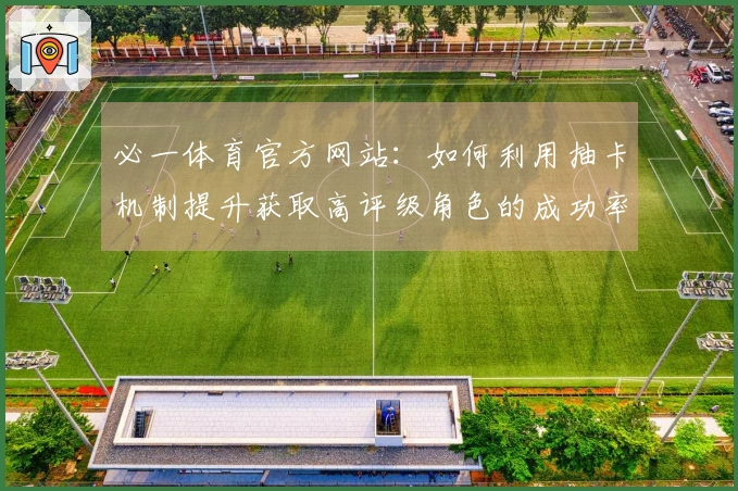 必一体育官方网站：如何利用抽卡机制提升获取高评级角色的成功率？