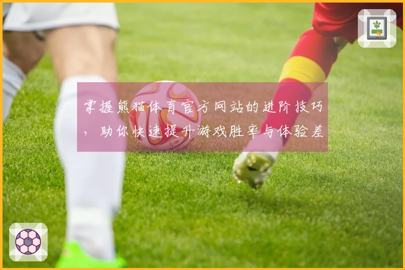 掌握熊猫体育官方网站的进阶技巧，助你快速提升游戏胜率与体验差异