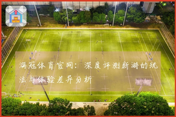 满冠体育官网：深度评测新游的玩法与体验差异分析
